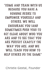 “Come and train with us because you have a genuine desire to empower yourself and others. We will encourage you (and sometimes push you) to get clear about who you are and to see that you are perfect exactly the way you are. And we will teach you how to help others do the same”

Christie Gestal, Founder