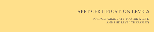 
ABPT CERTIFICATION LEVELS
For Post-Graduate, Master’s, PsyD 
and PhD Level Therapists
